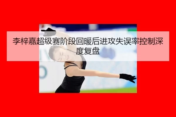 李梓嘉超级赛阶段回暖后进攻失误率控制深度复盘
