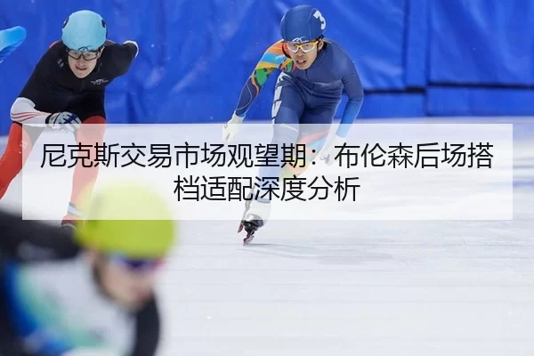 尼克斯交易市场观望期：布伦森后场搭档适配深度分析