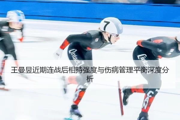 王曼昱近期连战后相持强度与伤病管理平衡深度分析